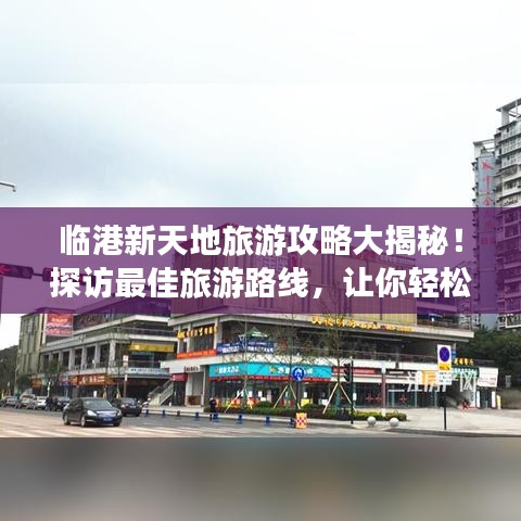 臨港新天地旅游攻略大揭秘！探訪最佳旅游路線，讓你輕松暢游！
