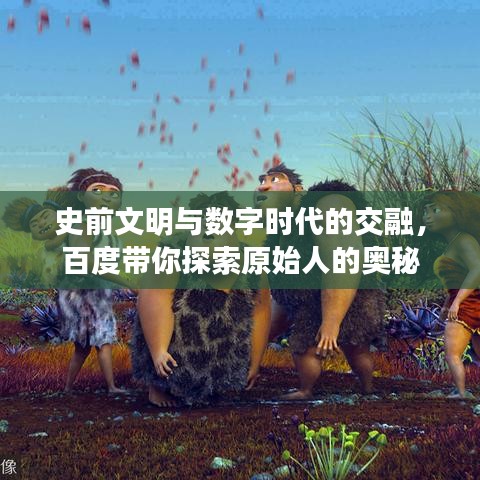 史前文明與數(shù)字時代的交融，百度帶你探索原始人的奧秘