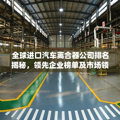 全球進(jìn)口汽車(chē)離合器公司排名揭秘，領(lǐng)先企業(yè)榜單及市場(chǎng)領(lǐng)導(dǎo)者風(fēng)采展示