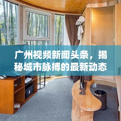 廣州視頻新聞?lì)^條，揭秘城市脈搏的最新動(dòng)態(tài)