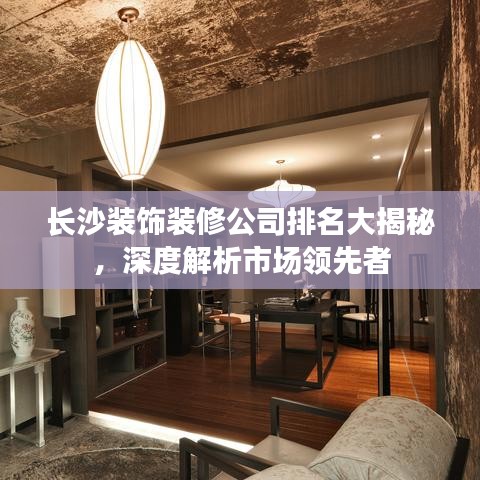 長(zhǎng)沙裝飾裝修公司排名大揭秘，深度解析市場(chǎng)領(lǐng)先者