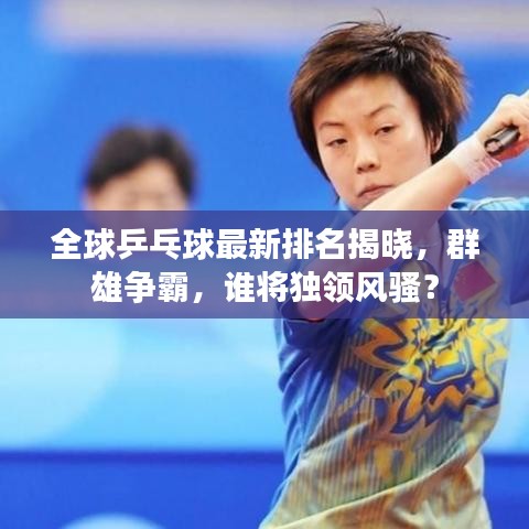 全球乒乓球最新排名揭曉，群雄爭(zhēng)霸，誰將獨(dú)領(lǐng)風(fēng)騷？