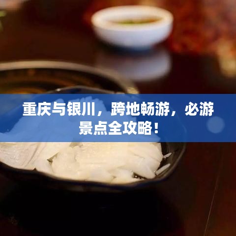 重慶與銀川，跨地暢游，必游景點(diǎn)全攻略！