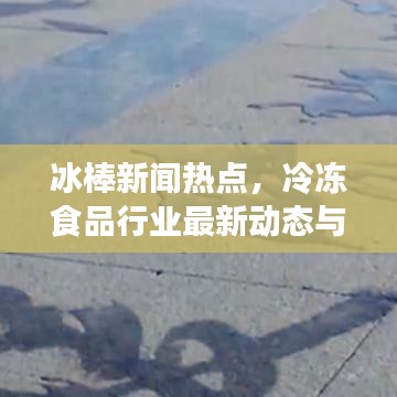冰棒新聞熱點(diǎn)，冷凍食品行業(yè)最新動(dòng)態(tài)與趨勢(shì)探索
