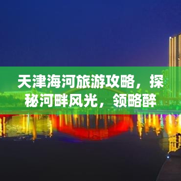 天津海河旅游攻略，探秘河畔風(fēng)光，領(lǐng)略醉人海景