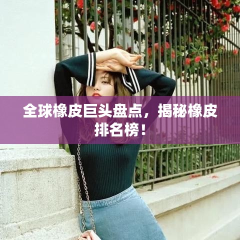 全球橡皮巨頭盤點(diǎn)，揭秘橡皮排名榜！