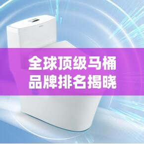 全球頂級馬桶品牌排名揭曉，魅力與實力大揭秘！