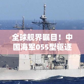 全球艦界矚目！中國海軍055型驅逐艦驚艷世界排名揭曉