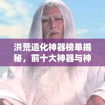 洪荒造化神器榜單揭秘，前十大神器與神秘力量之源解析