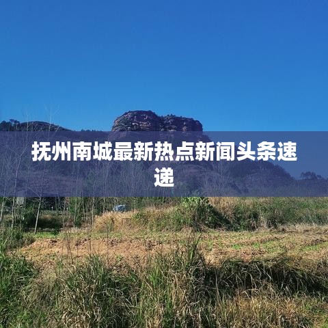 撫州南城最新熱點新聞頭條速遞