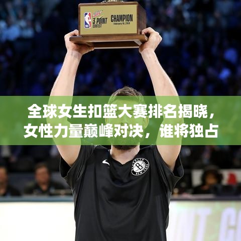 全球女生扣籃大賽排名揭曉，女性力量巔峰對(duì)決，誰將獨(dú)占鰲頭？