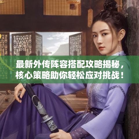 最新外傳陣容搭配攻略揭秘，核心策略助你輕松應(yīng)對挑戰(zhàn)！