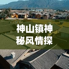 神山鎮(zhèn)神秘風情探秘，絕美古鎮(zhèn)旅游攻略大放異彩！
