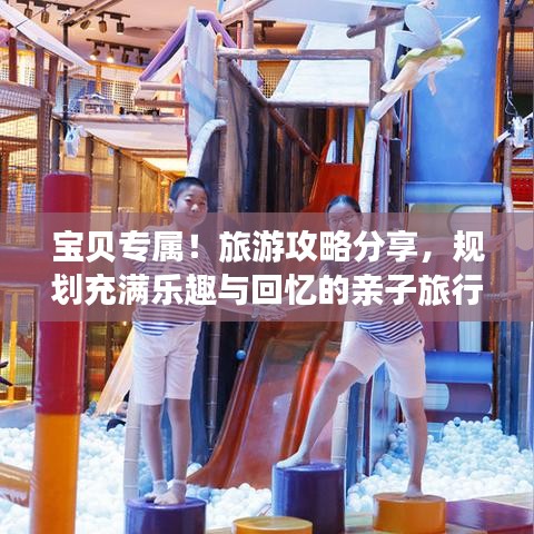寶貝專屬！旅游攻略分享，規(guī)劃充滿樂趣與回憶的親子旅行！