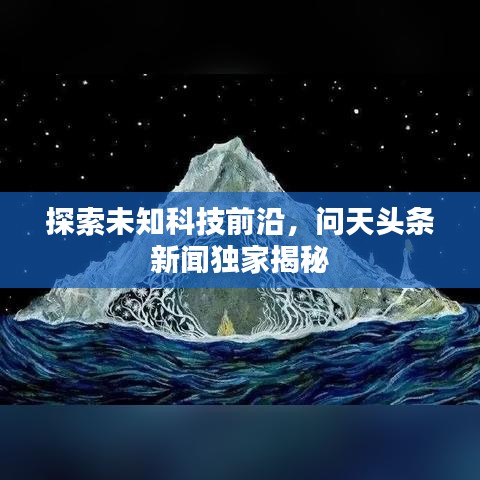 探索未知科技前沿，問天頭條新聞獨家揭秘