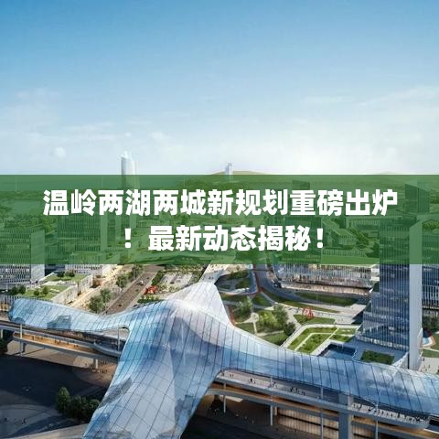 溫嶺兩湖兩城新規(guī)劃重磅出爐！最新動(dòng)態(tài)揭秘！