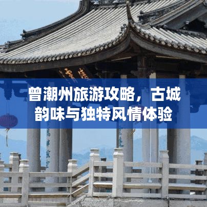 曾潮州旅游攻略，古城韻味與獨(dú)特風(fēng)情體驗(yàn)