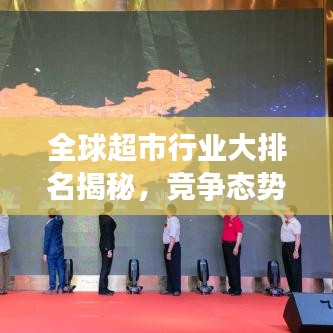 全球超市行業(yè)大排名揭秘，競爭態(tài)勢深度解析！