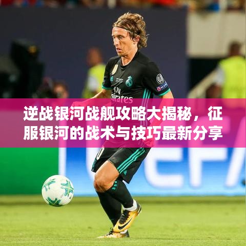 逆戰(zhàn)銀河戰(zhàn)艦攻略大揭秘，征服銀河的戰(zhàn)術(shù)與技巧最新分享