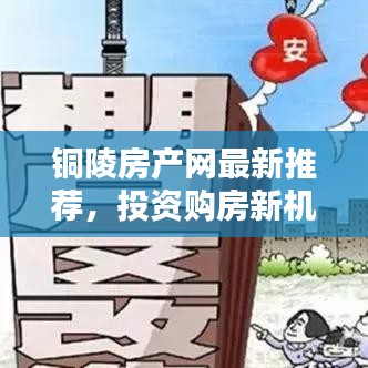 銅陵房產(chǎn)網(wǎng)最新推薦，投資購房新機遇，把握優(yōu)質(zhì)房源！