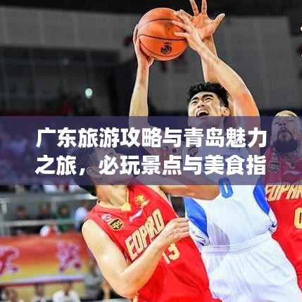 廣東旅游攻略與青島魅力之旅，必玩景點與美食指南
