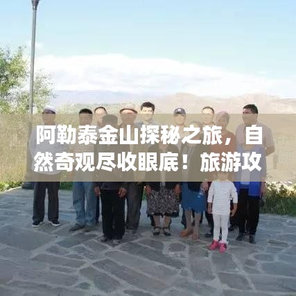 阿勒泰金山探秘之旅，自然奇觀盡收眼底！旅游攻略大揭秘！