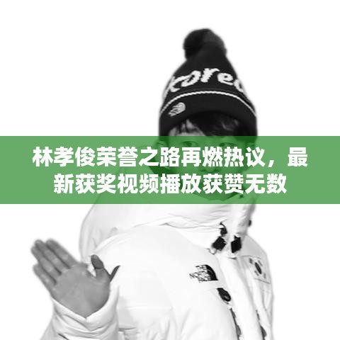林孝俊榮譽之路再燃熱議，最新獲獎視頻播放獲贊無數(shù)
