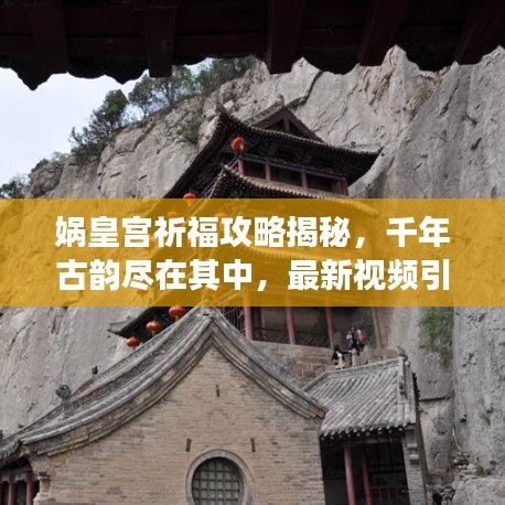媧皇宮祈福攻略揭秘，千年古韻盡在其中，最新視頻引領(lǐng)領(lǐng)略之旅