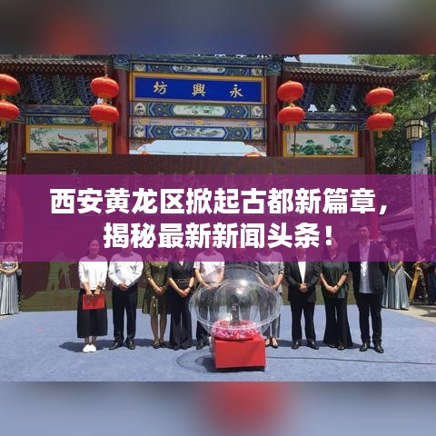 西安黃龍區(qū)掀起古都新篇章，揭秘最新新聞頭條！