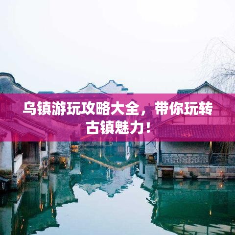 烏鎮(zhèn)游玩攻略大全，帶你玩轉(zhuǎn)古鎮(zhèn)魅力！
