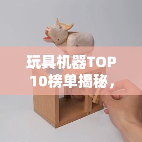 玩具機器TOP10榜單揭秘，熱門機械玩具大盤點，不容錯過！