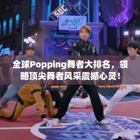 全球Popping舞者大排名，領(lǐng)略頂尖舞者風采震撼心靈！