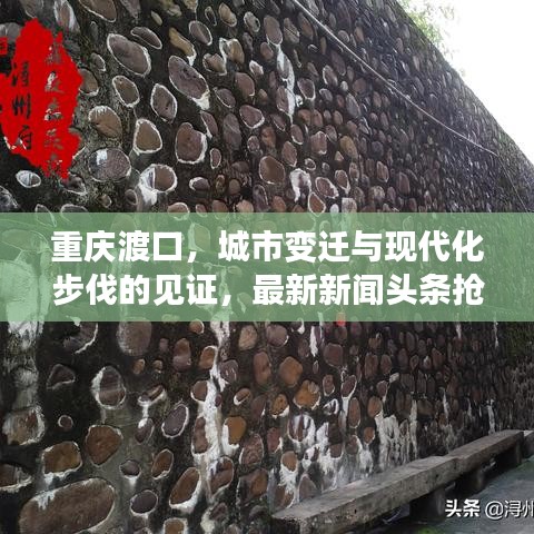 重慶渡口，城市變遷與現(xiàn)代化步伐的見(jiàn)證，最新新聞?lì)^條搶先看！