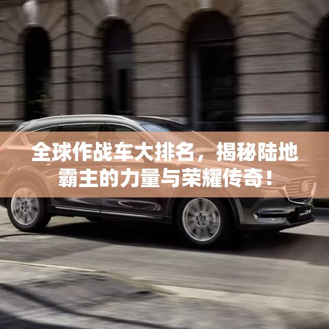 全球作戰(zhàn)車大排名，揭秘陸地霸主的力量與榮耀傳奇！