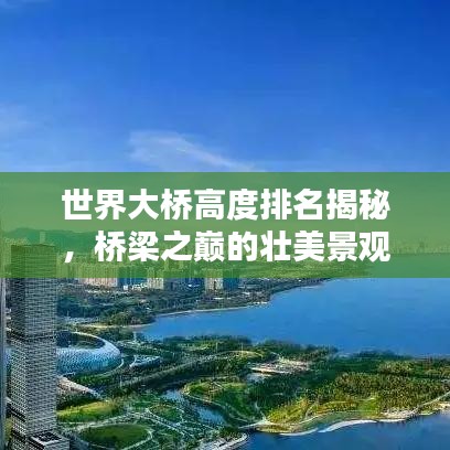 世界大橋高度排名揭秘，橋梁之巔的壯美景觀探索
