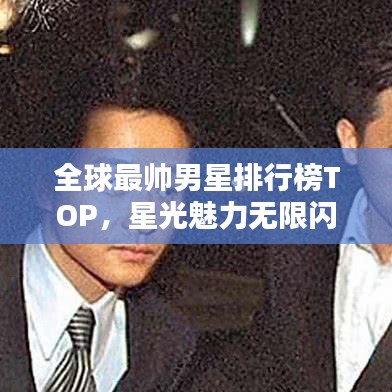 全球最帥男星排行榜TOP，星光魅力無限閃耀熒屏