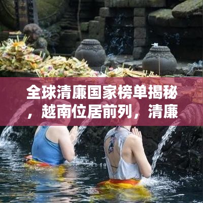 全球清廉國家榜單揭秘，越南位居前列，清廉之風(fēng)盛行