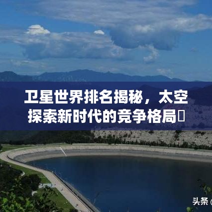 衛(wèi)星世界排名揭秘，太空探索新時(shí)代的競爭格局瞭望