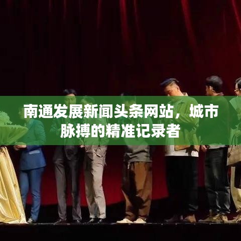 南通發(fā)展新聞?lì)^條網(wǎng)站，城市脈搏的精準(zhǔn)記錄者