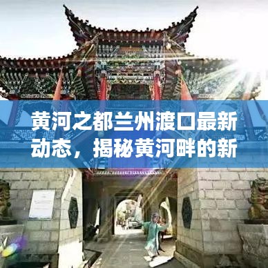 黃河之都蘭州渡口最新動(dòng)態(tài)，揭秘黃河畔的新發(fā)展新聞?lì)^條