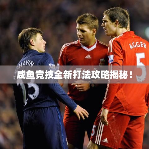 咸魚(yú)競(jìng)技全新打法攻略揭秘！