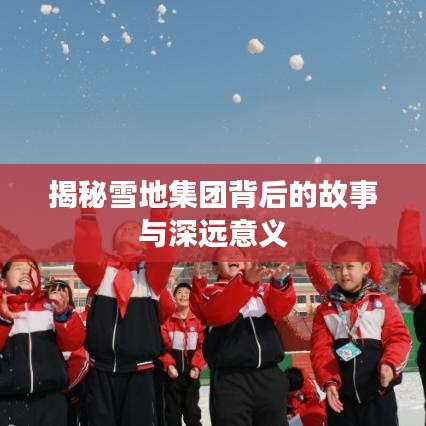 揭秘雪地集團背后的故事與深遠意義
