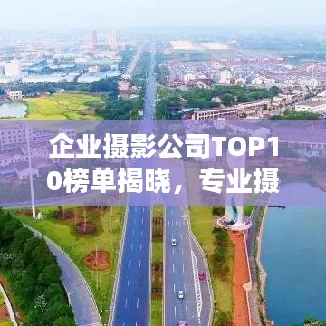 企業(yè)攝影公司TOP10榜單揭曉，專業(yè)攝影實力的巔峰對決