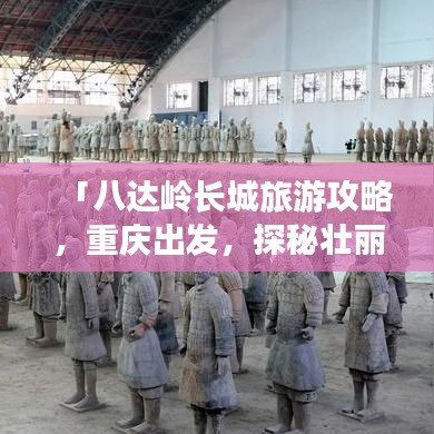 「八達(dá)嶺長(zhǎng)城旅游攻略，重慶出發(fā)，探秘壯麗長(zhǎng)城之旅」