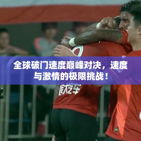 全球破門速度巔峰對決，速度與激情的極限挑戰(zhàn)！