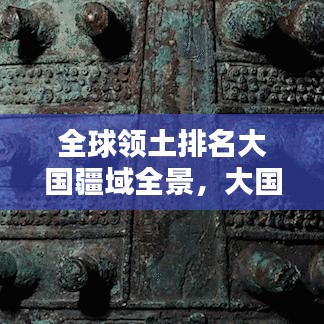 全球領(lǐng)土排名大國疆域全景，大國風(fēng)采盡收眼底