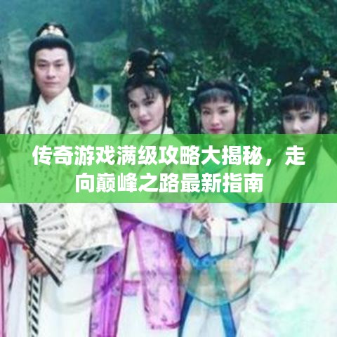 傳奇游戲滿級攻略大揭秘，走向巔峰之路最新指南