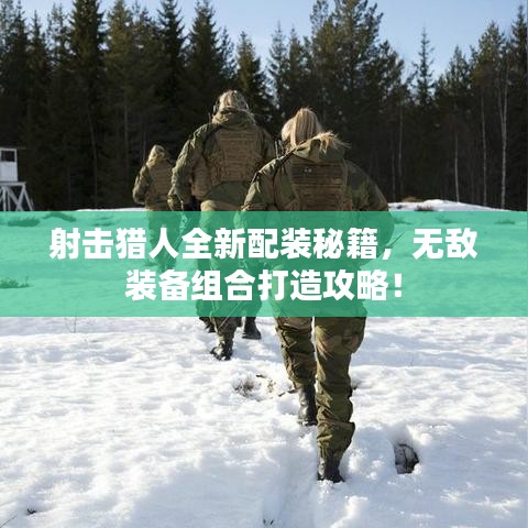 射擊獵人全新配裝秘籍，無敵裝備組合打造攻略！