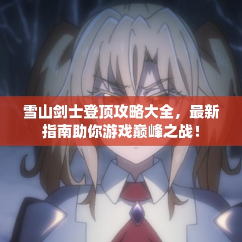 雪山劍士登頂攻略大全，最新指南助你游戲巔峰之戰(zhàn)！