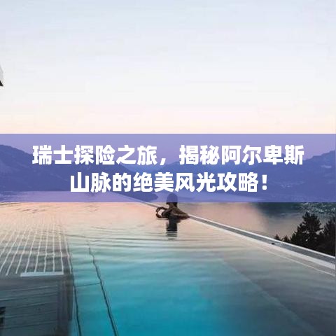 瑞士探險(xiǎn)之旅，揭秘阿爾卑斯山脈的絕美風(fēng)光攻略！